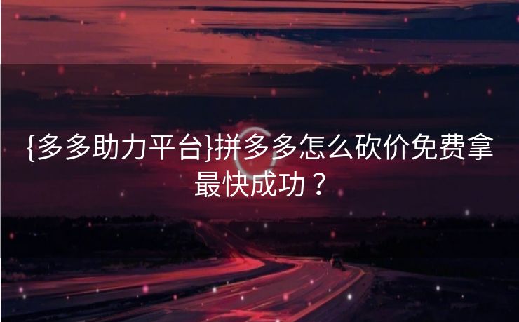 {多多助力平台}拼多多怎么砍价免费拿最快成功 ？