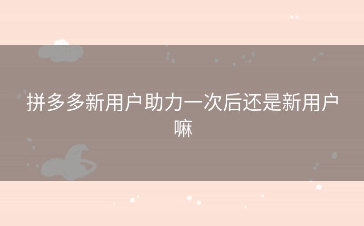 拼多多新用户助力一次后还是新用户嘛