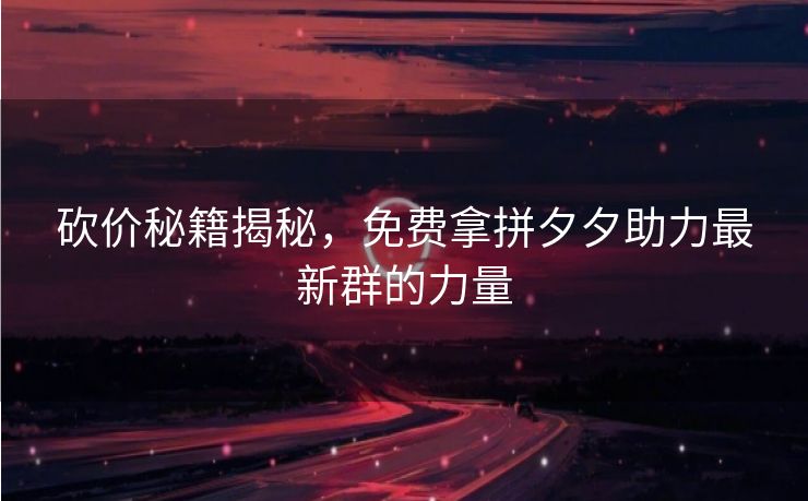 砍价秘籍揭秘，免费拿拼夕夕助力最新群的力量