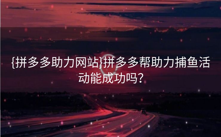 {拼多多助力网站}拼多多帮助力捕鱼活动能成功吗？