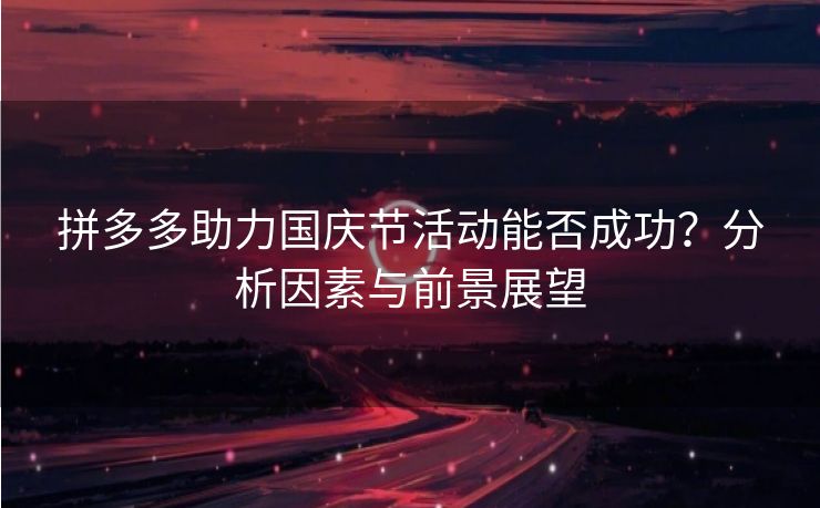 拼多多助力国庆节活动能否成功？分析因素与前景展望
