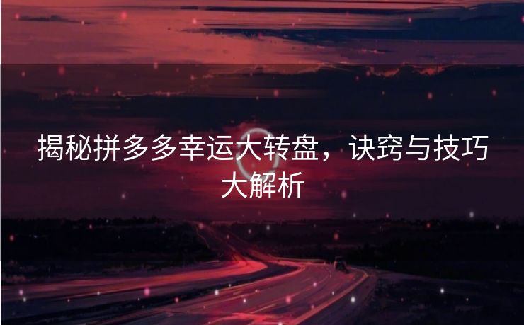 揭秘拼多多幸运大转盘，诀窍与技巧大解析