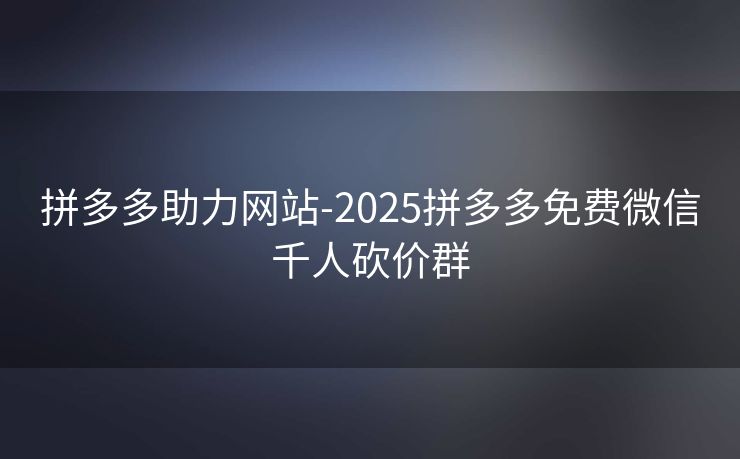 拼多多助力网站-2025拼多多免费微信千人砍价群