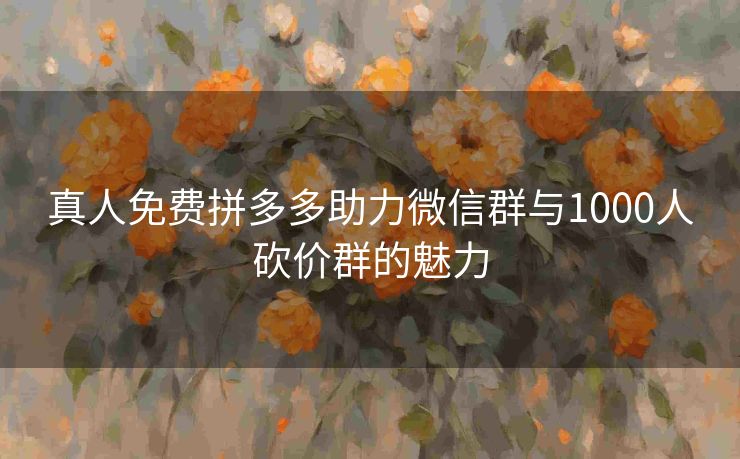 真人免费拼多多助力微信群与1000人砍价群的魅力