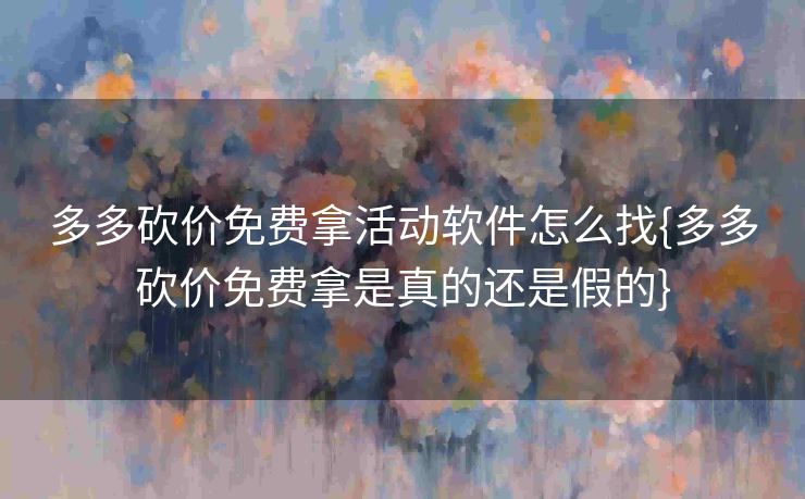 多多砍价免费拿活动软件怎么找{多多砍价免费拿是真的还是假的}