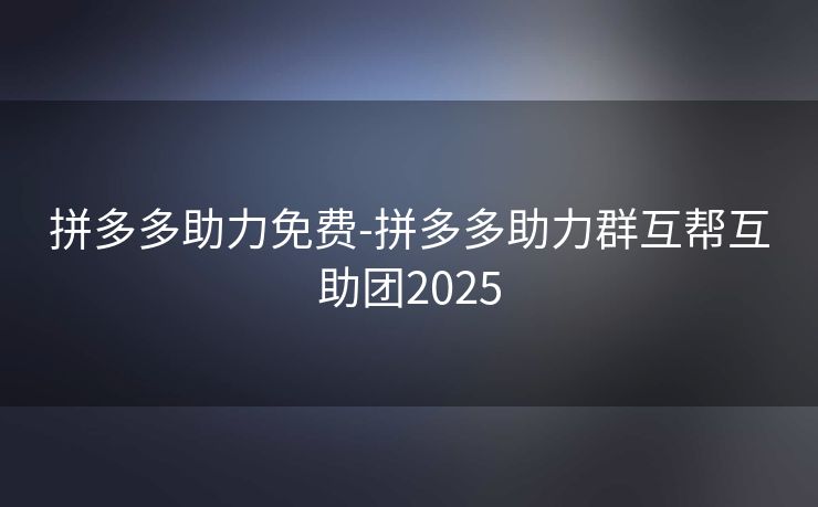 拼多多助力免费-拼多多助力群互帮互助团2025