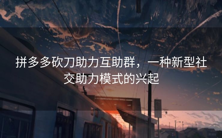 拼多多砍刀助力互助群，一种新型社交助力模式的兴起