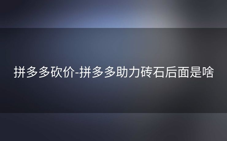 拼多多砍价-拼多多助力砖石后面是啥
