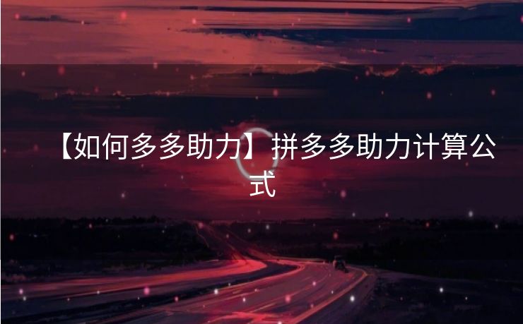 【如何多多助力】拼多多助力计算公式