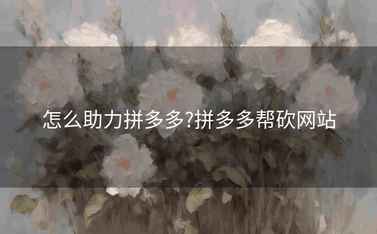 怎么助力拼多多?拼多多帮砍网站