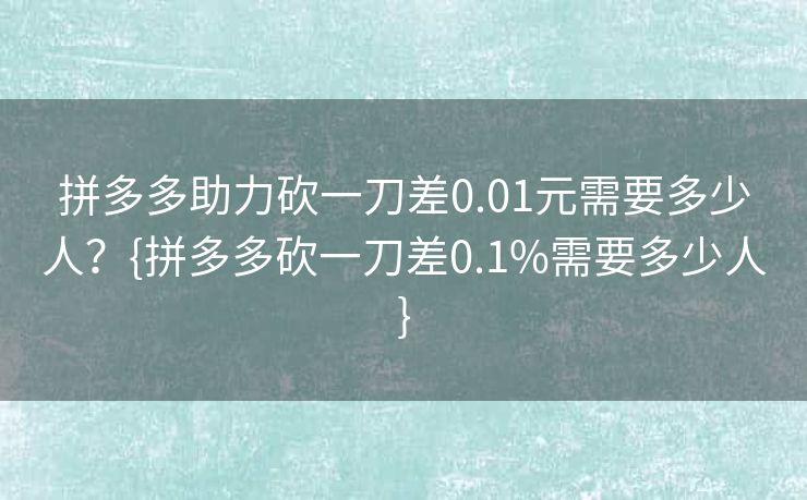 拼多多助力砍一刀差0.01元需要多少人？{拼多多砍一刀差0.1%需要多少人}