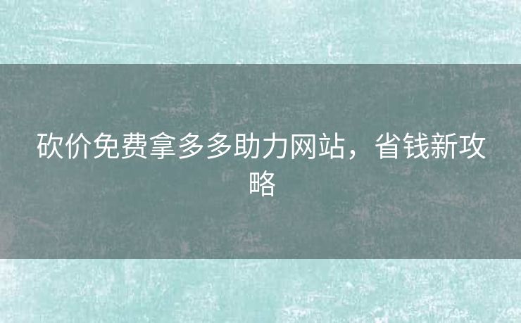 砍价免费拿多多助力网站，省钱新攻略