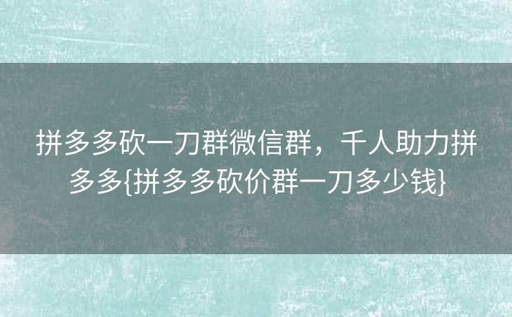 拼多多砍一刀群微信群，千人助力拼多多{拼多多砍价群一刀多少钱}