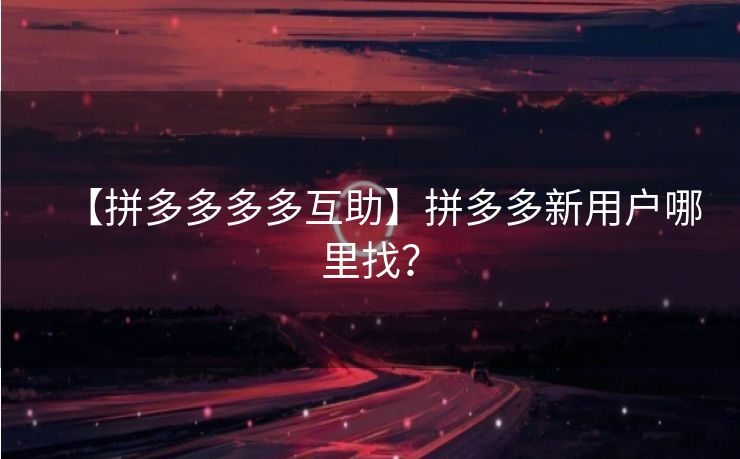 【拼多多多多互助】拼多多新用户哪里找？