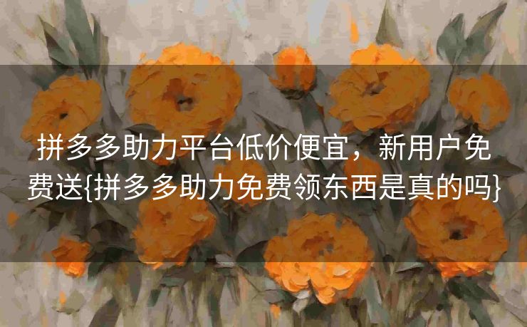 拼多多助力平台低价便宜，新用户免费送{拼多多助力免费领东西是真的吗}
