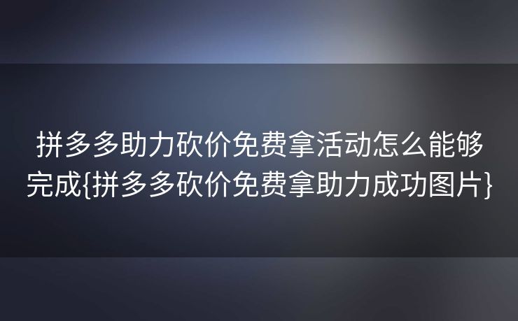 拼多多助力砍价免费拿活动怎么能够完成{拼多多砍价免费拿助力成功图片}