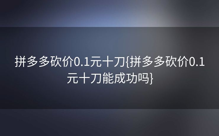 拼多多砍价0.1元十刀{拼多多砍价0.1元十刀能成功吗}