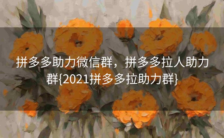拼多多助力微信群，拼多多拉人助力群{2021拼多多拉助力群}