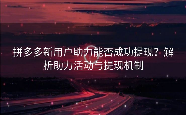 拼多多新用户助力能否成功提现？解析助力活动与提现机制