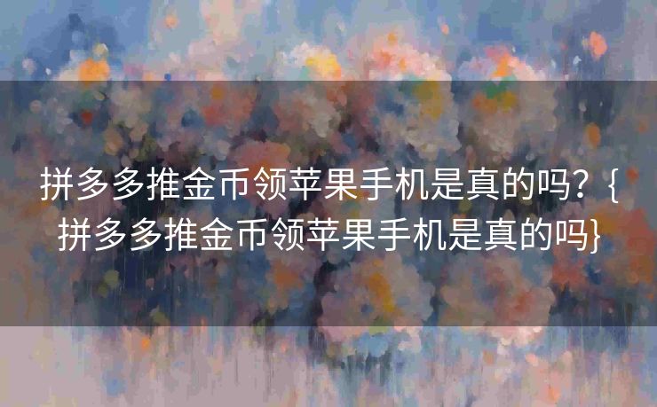 拼多多推金币领苹果手机是真的吗？{拼多多推金币领苹果手机是真的吗}