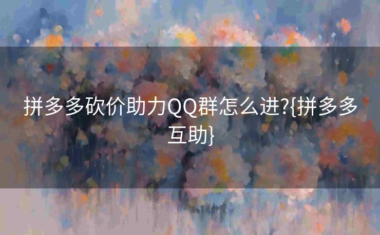 拼多多砍价助力QQ群怎么进?{拼多多互助}