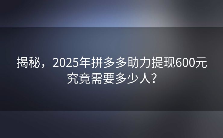 揭秘，2025年拼多多助力提现600元究竟需要多少人？