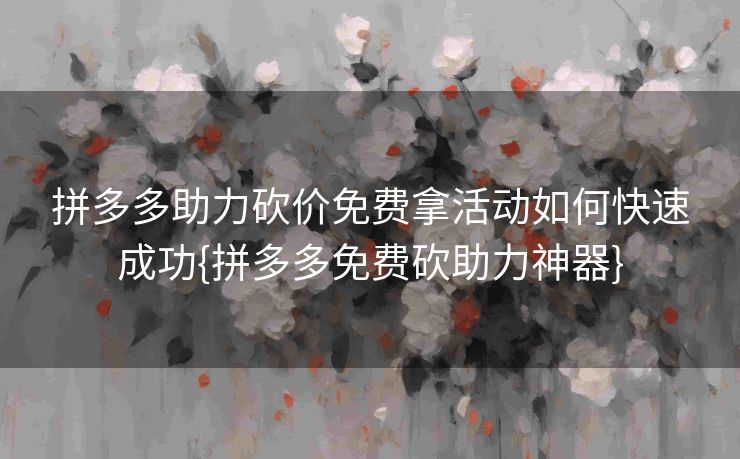 拼多多助力砍价免费拿活动如何快速成功{拼多多免费砍助力神器}