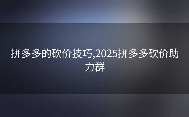 拼多多的砍价技巧,2025拼多多砍价助力群