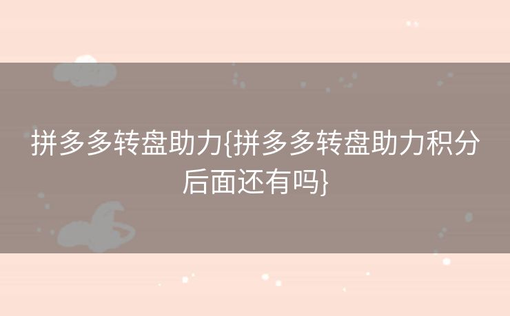 拼多多转盘助力{拼多多转盘助力积分后面还有吗}