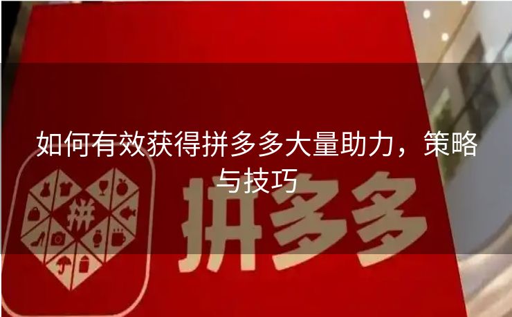 如何有效获得拼多多大量助力，策略与技巧