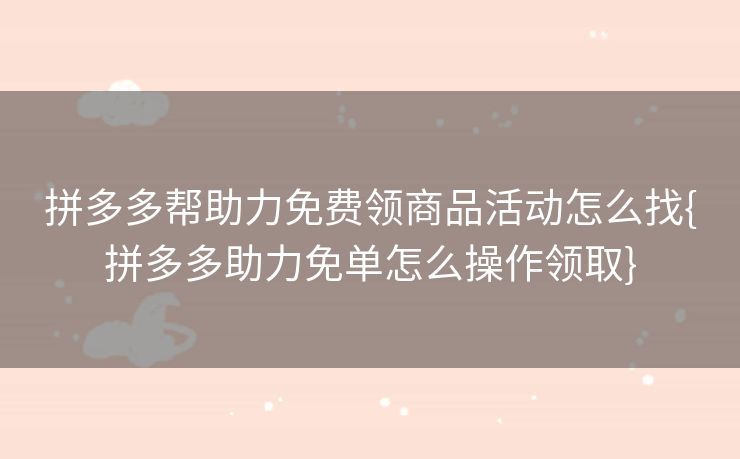 拼多多帮助力免费领商品活动怎么找{拼多多助力免单怎么操作领取}