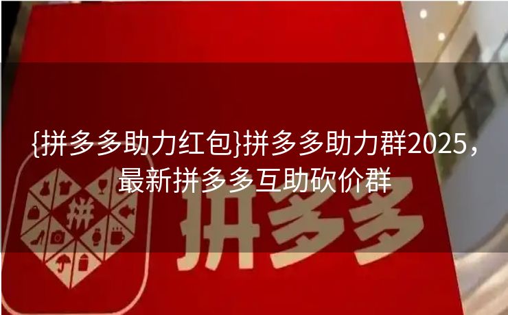 {拼多多助力红包}拼多多助力群2025，最新拼多多互助砍价群