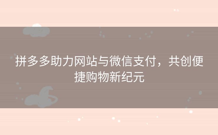 拼多多助力网站与微信支付，共创便捷购物新纪元