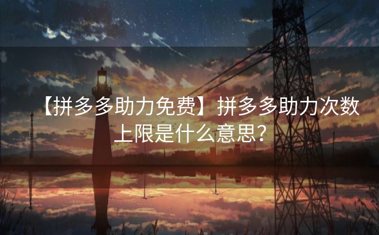 【拼多多助力免费】拼多多助力次数上限是什么意思？