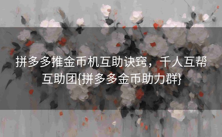 拼多多推金币机互助诀窍，千人互帮互助团{拼多多金币助力群}