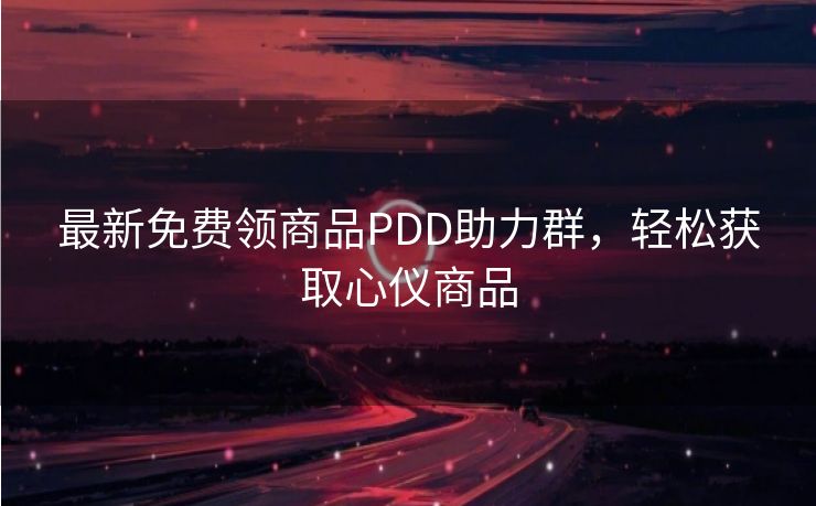 最新免费领商品PDD助力群，轻松获取心仪商品