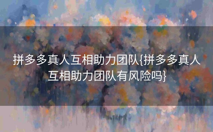 拼多多真人互相助力团队{拼多多真人互相助力团队有风险吗}