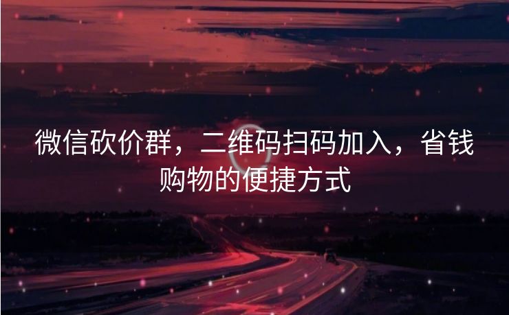 微信砍价群，二维码扫码加入，省钱购物的便捷方式