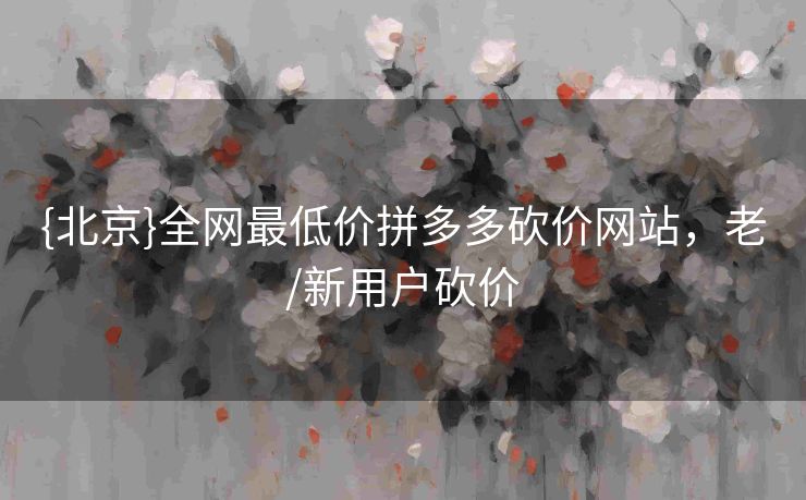 {北京}全网最低价拼多多砍价网站，老/新用户砍价