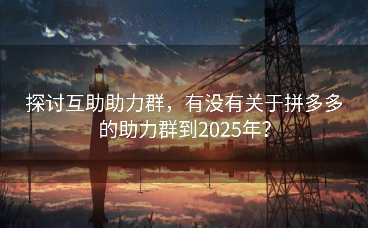 探讨互助助力群，有没有关于拼多多的助力群到2025年？