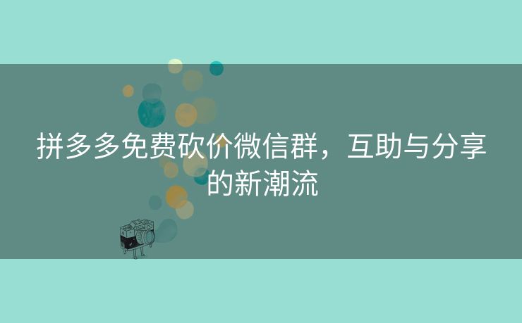 拼多多免费砍价微信群，互助与分享的新潮流