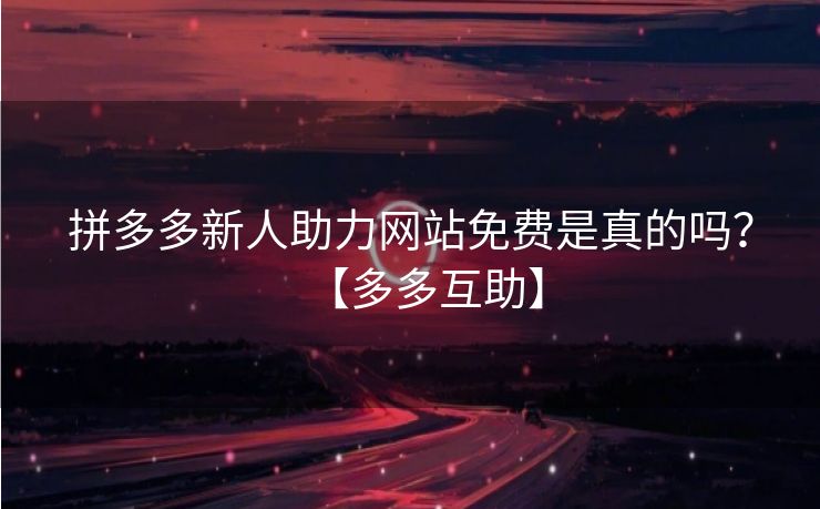 拼多多新人助力网站免费是真的吗？【多多互助】