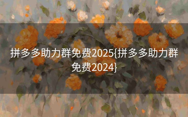 拼多多助力群免费2025{拼多多助力群免费2024}