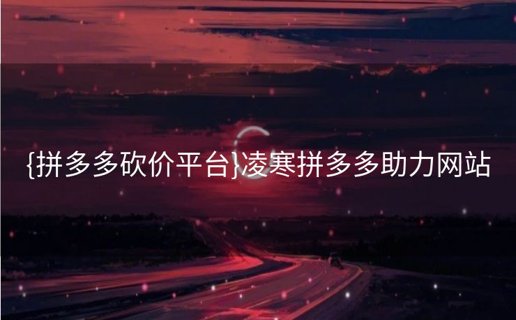 {拼多多砍价平台}凌寒拼多多助力网站