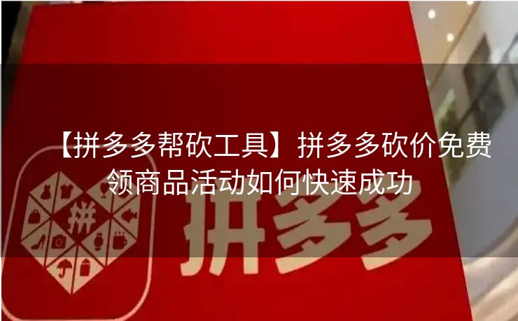 【拼多多帮砍工具】拼多多砍价免费领商品活动如何快速成功