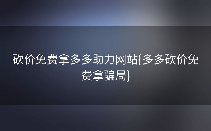 砍价免费拿多多助力网站{多多砍价免费拿骗局}