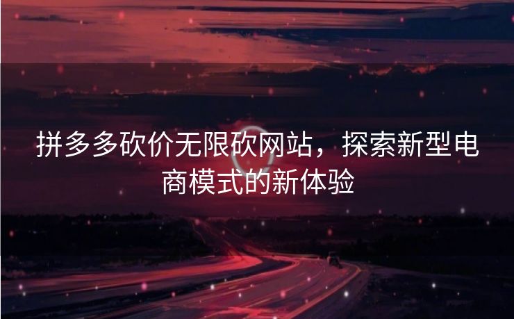 拼多多砍价无限砍网站，探索新型电商模式的新体验