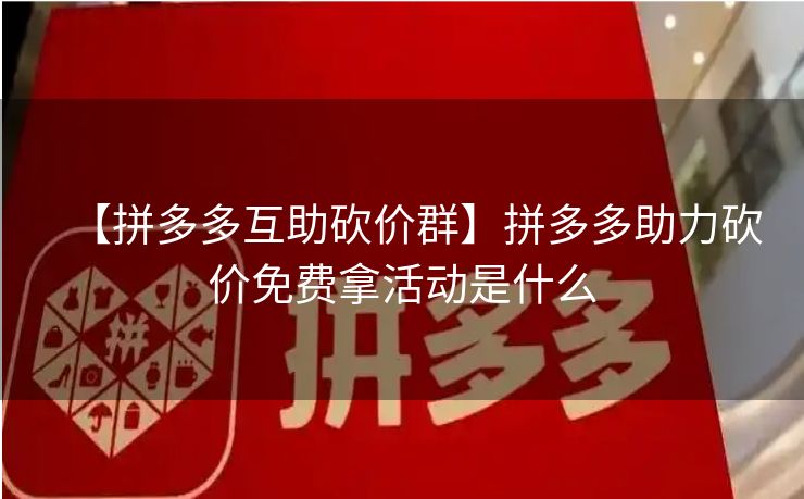【拼多多互助砍价群】拼多多助力砍价免费拿活动是什么