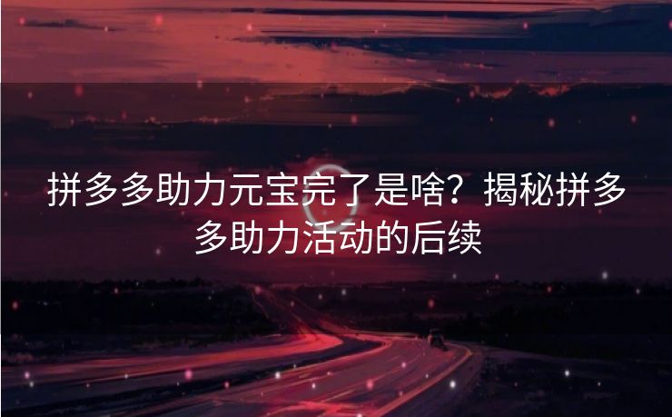 拼多多助力元宝完了是啥？揭秘拼多多助力活动的后续