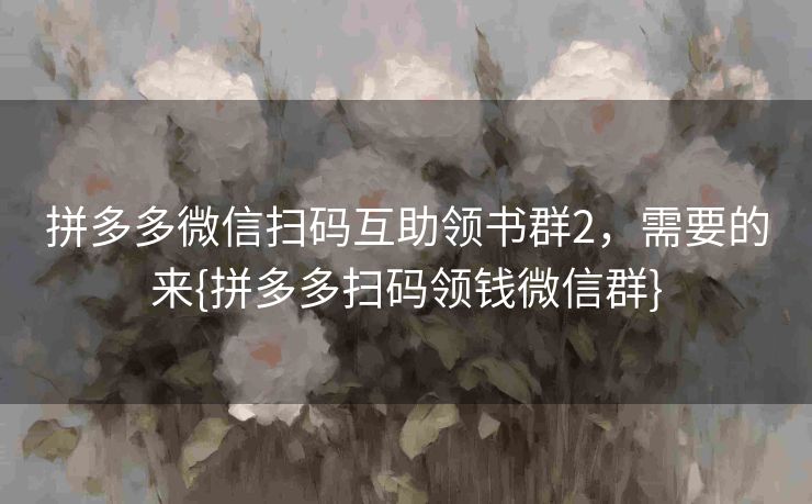 拼多多微信扫码互助领书群2，需要的来{拼多多扫码领钱微信群}